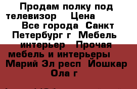 Продам полку под телевизор  › Цена ­ 2 000 - Все города, Санкт-Петербург г. Мебель, интерьер » Прочая мебель и интерьеры   . Марий Эл респ.,Йошкар-Ола г.